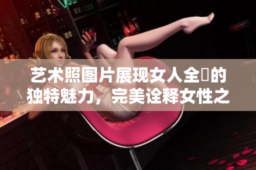 艺术照图片展现女人全捰的独特魅力，完美诠释女性之美