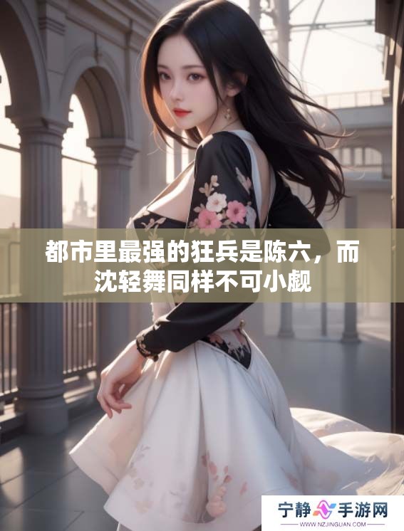都市里最强的狂兵是陈六，而沈轻舞同样不可小觑
