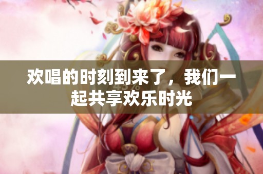 欢唱的时刻到来了，我们一起共享欢乐时光