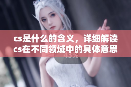 cs是什么的含义，详细解读cs在不同领域中的具体意思