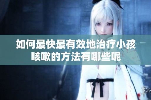 如何最快最有效地治疗小孩咳嗽的方法有哪些呢