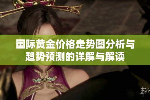国际黄金价格走势图分析与趋势预测的详解与解读