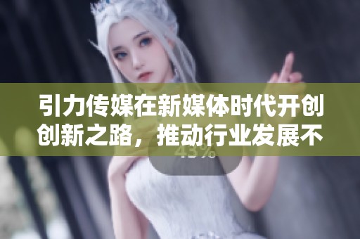 引力传媒在新媒体时代开创创新之路，推动行业发展不断前行。