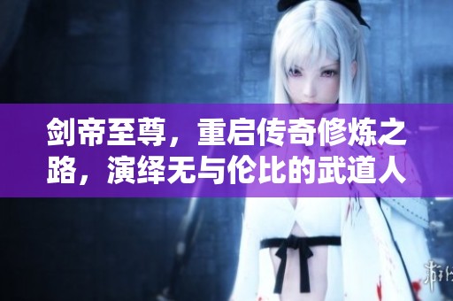 剑帝至尊，重启传奇修炼之路，演绎无与伦比的武道人生
