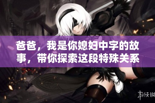 爸爸，我是你媳妇中字的故事，带你探索这段特殊关系的精彩瞬间