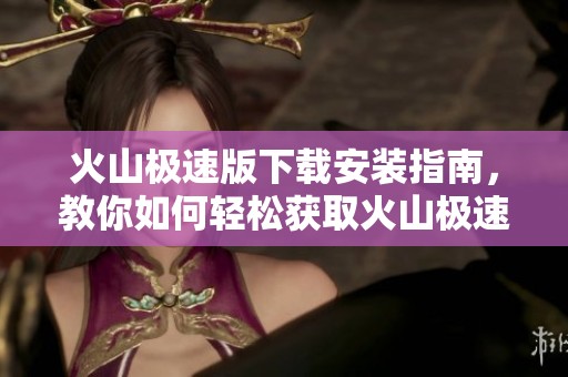 火山极速版下载安装指南，教你如何轻松获取火山极速版应用。
