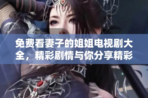 免费看妻子的姐姐电视剧大全，精彩剧情与你分享精彩时刻