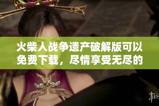 火柴人战争遗产破解版可以免费下载，尽情享受无尽的游戏乐趣！