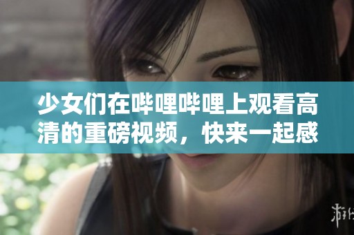 少女们在哔哩哔哩上观看高清的重磅视频，快来一起感受吧