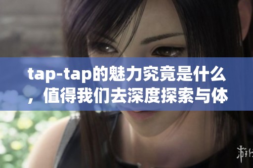 tap-tap的魅力究竟是什么，值得我们去深度探索与体验吗