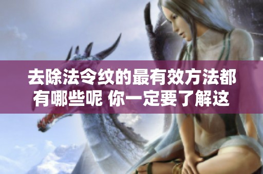 去除法令纹的最有效方法都有哪些呢 你一定要了解这些技巧和建议