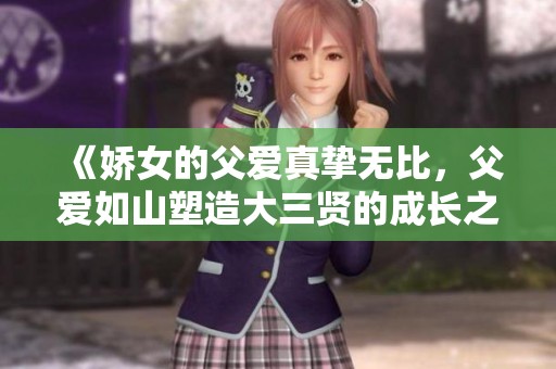 《娇女的父爱真挚无比，父爱如山塑造大三贤的成长之路》
