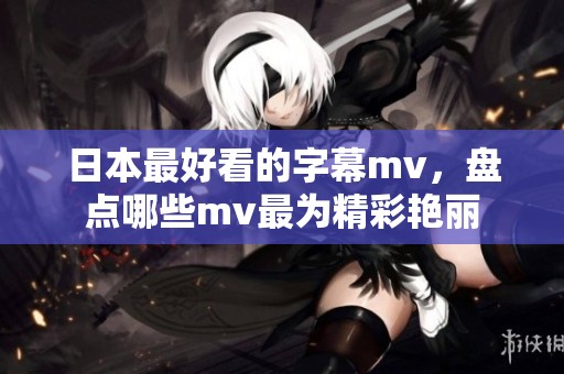日本最好看的字幕mv，盘点哪些mv最为精彩艳丽