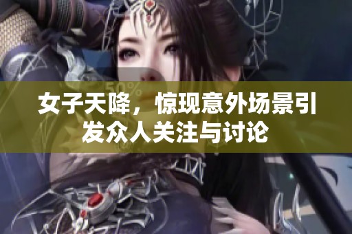 女子天降，惊现意外场景引发众人关注与讨论