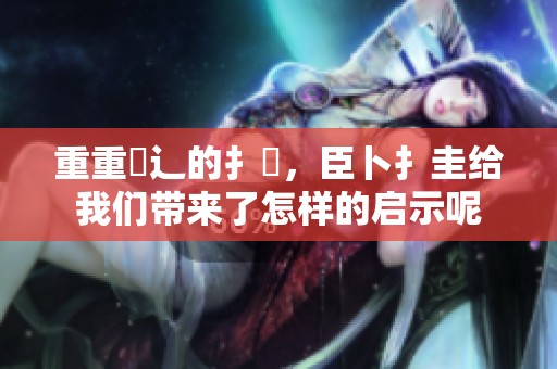 重重畐辶的扌喿，臣卜扌圭给我们带来了怎样的启示呢
