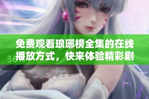 免费观看琅琊榜全集的在线播放方式，快来体验精彩剧情与绝妙演技