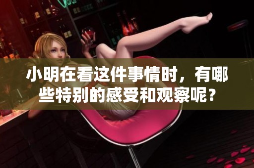 小明在看这件事情时，有哪些特别的感受和观察呢？