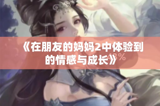 《在朋友的妈妈2中体验到的情感与成长》