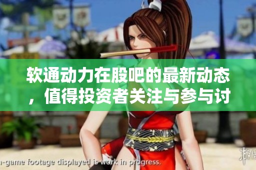 软通动力在股吧的最新动态，值得投资者关注与参与讨论