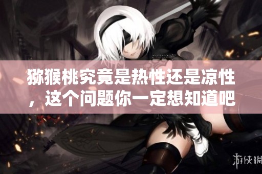 猕猴桃究竟是热性还是凉性，这个问题你一定想知道吧