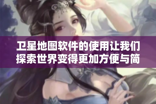 卫星地图软件的使用让我们探索世界变得更加方便与简单