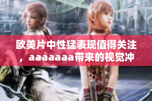 欧美片中性猛表现值得关注，aaaaaaa带来的视觉冲击让人震撼