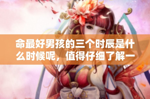 命最好男孩的三个时辰是什么时候呢，值得仔细了解一下哦