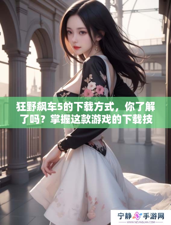 狂野飙车5的下载方式，你了解了吗？掌握这款游戏的下载技巧吧！