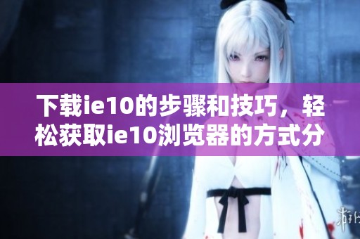 下载ie10的步骤和技巧，轻松获取ie10浏览器的方式分享