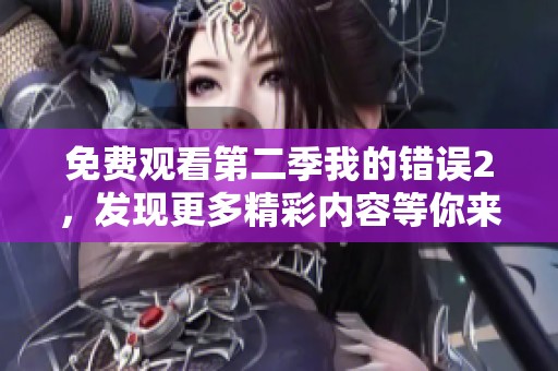 免费观看第二季我的错误2，发现更多精彩内容等你来体验