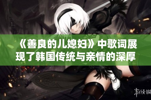 《善良的儿媳妇》中歌词展现了韩国传统与亲情的深厚关系