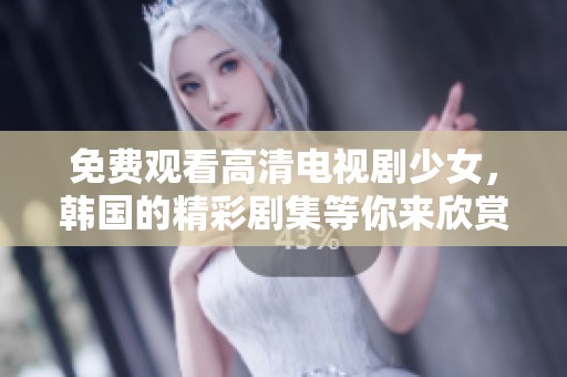 免费观看高清电视剧少女，韩国的精彩剧集等你来欣赏
