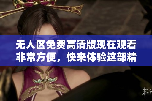 无人区免费高清版现在观看非常方便，快来体验这部精彩作品吧