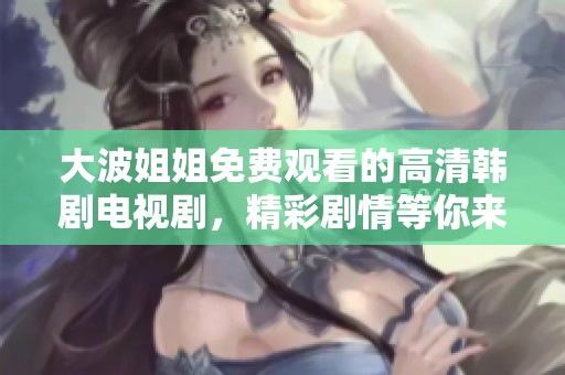 大波姐姐免费观看的高清韩剧电视剧，精彩剧情等你来追看