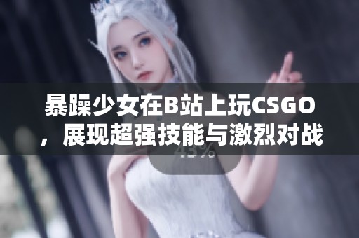 暴躁少女在B站上玩CSGO，展现超强技能与激烈对战魅力