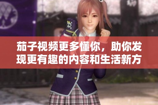 茄子视频更多懂你，助你发现更有趣的内容和生活新方式