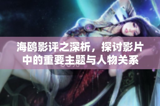 海鸥影评之深析，探讨影片中的重要主题与人物关系