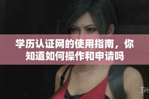 学历认证网的使用指南，你知道如何操作和申请吗