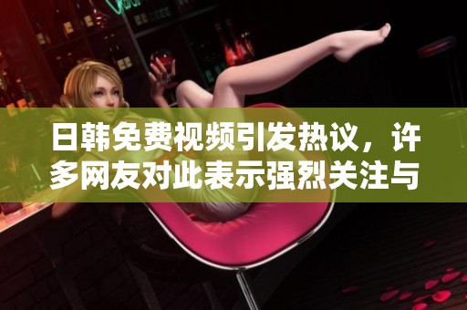 日韩免费视频引发热议，许多网友对此表示强烈关注与讨论