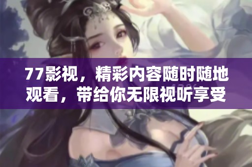 77影视，精彩内容随时随地观看，带给你无限视听享受！