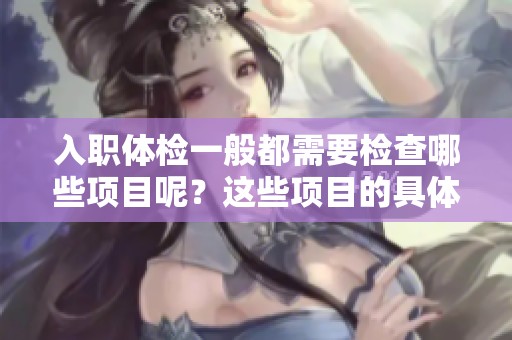 入职体检一般都需要检查哪些项目呢？这些项目的具体内容是什么呢？
