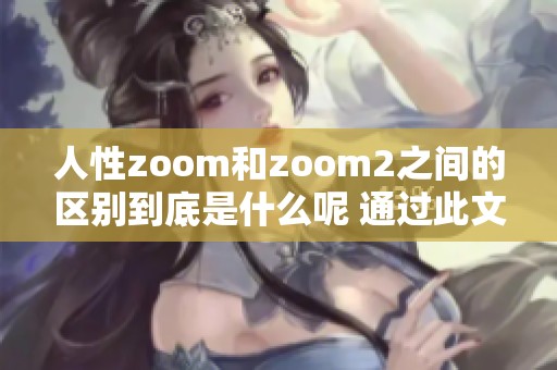 人性zoom和zoom2之间的区别到底是什么呢 通过此文了解这两者的不同之处