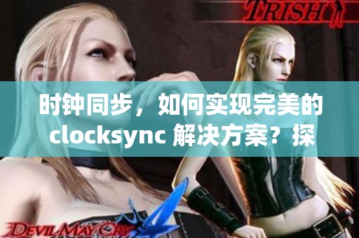 时钟同步，如何实现完美的 clocksync 解决方案？探索其中的奥秘与技术！