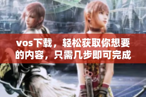 vos下载，轻松获取你想要的内容，只需几步即可完成下载操作
