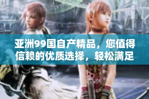 亚洲99国自产精品，您值得信赖的优质选择，轻松满足您的需求！