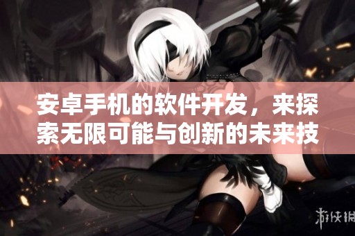 安卓手机的软件开发，来探索无限可能与创新的未来技术！