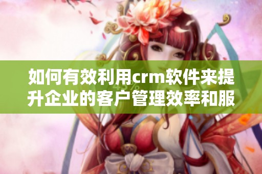 如何有效利用crm软件来提升企业的客户管理效率和服务质量