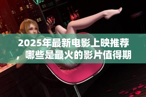 2025年最新电影上映推荐，哪些是最火的影片值得期待？