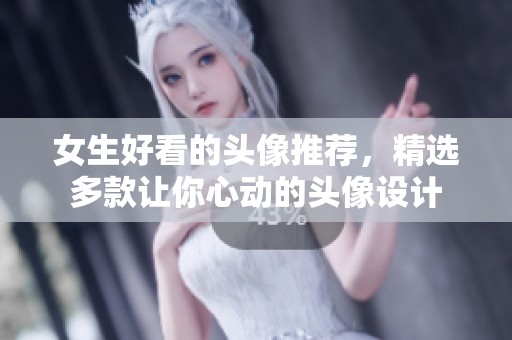 女生好看的头像推荐，精选多款让你心动的头像设计