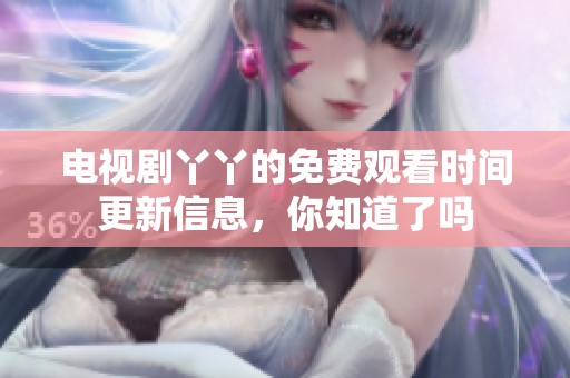 电视剧丫丫的免费观看时间更新信息，你知道了吗